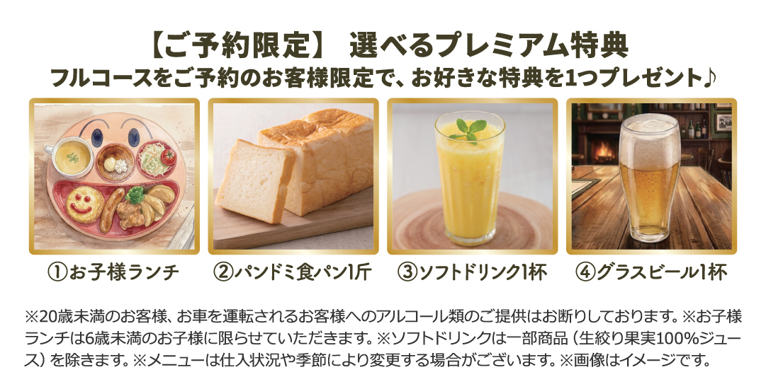 フルコースをご予約のお客様限定でお好きな特典を1つプレゼント。 ・お子様ランチ ・ビール1杯 ・ソフトドリンク1杯 ・パンドミ食パン1斤